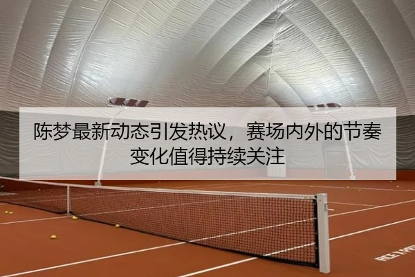 陈梦最新动态引发热议，赛场内外的节奏变化值得持续关注