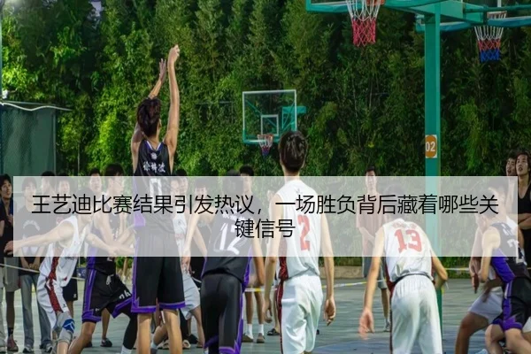 王艺迪比赛结果引发热议，一场胜负背后藏着哪些关键信号